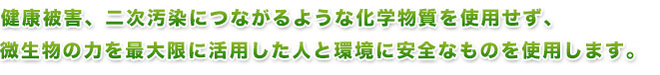 健康被害、二次汚染につながるような化学物質を使用せず、微生物の力を最大限に活用した人と環境に安全な溶剤を使用します。