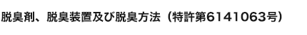 脱臭剤、脱臭装置及び脱臭方法（特許第 6141063 号）